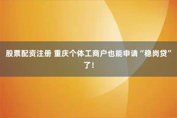 股票配资注册 重庆个体工商户也能申请“稳岗贷”了！