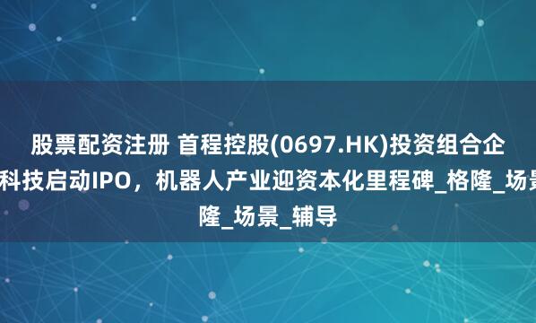 股票配资注册 首程控股(0697.HK)投资组合企业宇树科技启动IPO，机器人产业迎资本化里程碑_格隆_场景_辅导