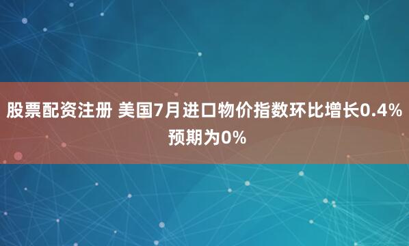 股票配资注册 美国7月进口物价指数环比增长0.4% 预期为0%