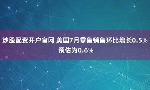 炒股配资开户官网 美国7月零售销售环比增长0.5% 预估为0.6%