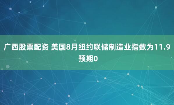 广西股票配资 美国8月纽约联储制造业指数为11.9 预期0