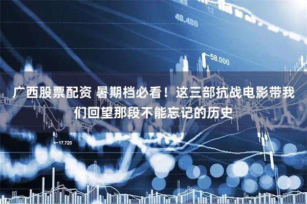 广西股票配资 暑期档必看！这三部抗战电影带我们回望那段不能忘记的历史
