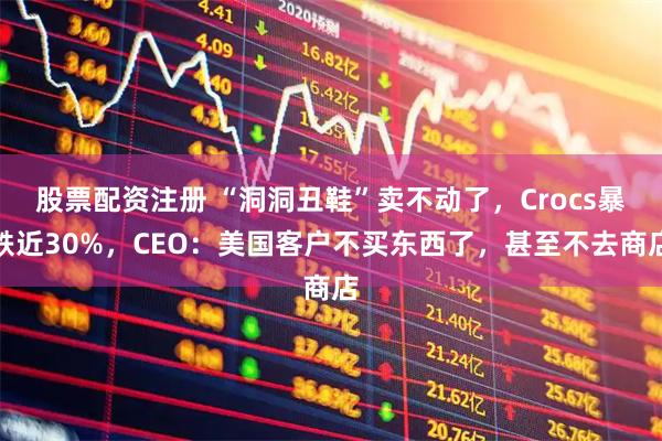 股票配资注册 “洞洞丑鞋”卖不动了，Crocs暴跌近30%，CEO：美国客户不买东西了，甚至不去商店