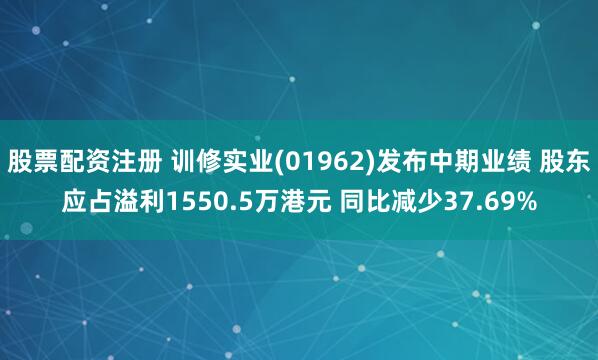 股票配资注册 训修实业(01962)发布中期业绩 股东应占溢利1550.5万港元 同比减少37.69%
