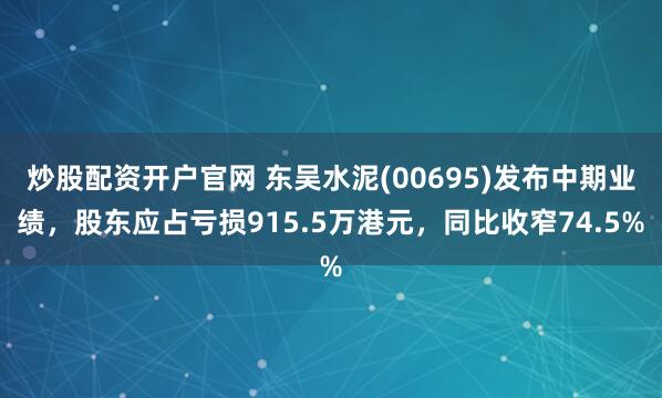 炒股配资开户官网 东吴水泥(00695)发布中期业绩，股东应占亏损915.5万港元，同比收窄74.5%