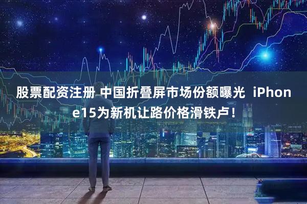 股票配资注册 中国折叠屏市场份额曝光  iPhone15为新机让路价格滑铁卢！