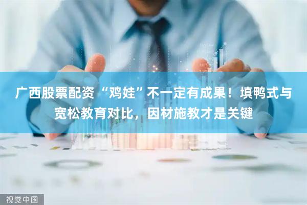 广西股票配资 “鸡娃”不一定有成果！填鸭式与宽松教育对比，因材施教才是关键