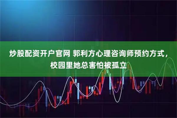 炒股配资开户官网 郭利方心理咨询师预约方式，校园里她总害怕被孤立