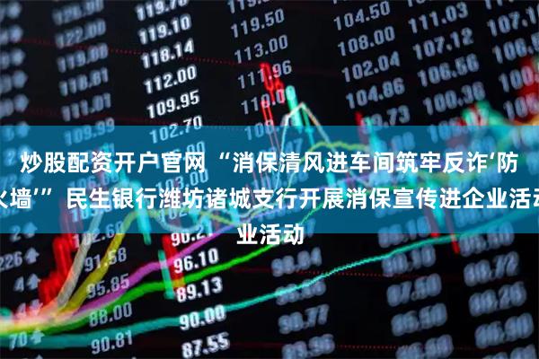 炒股配资开户官网 “消保清风进车间筑牢反诈‘防火墙’” 民生银行潍坊诸城支行开展消保宣传进企业活动