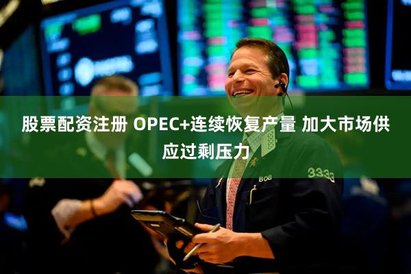 股票配资注册 OPEC+连续恢复产量 加大市场供应过剩压力