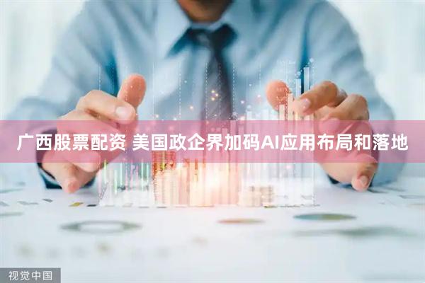 广西股票配资 美国政企界加码AI应用布局和落地