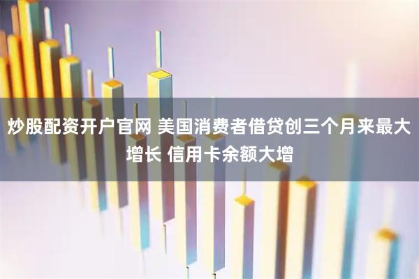 炒股配资开户官网 美国消费者借贷创三个月来最大增长 信用卡余额大增
