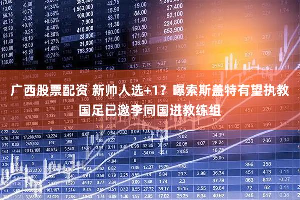 广西股票配资 新帅人选+1？曝索斯盖特有望执教国足已邀李同国进教练组