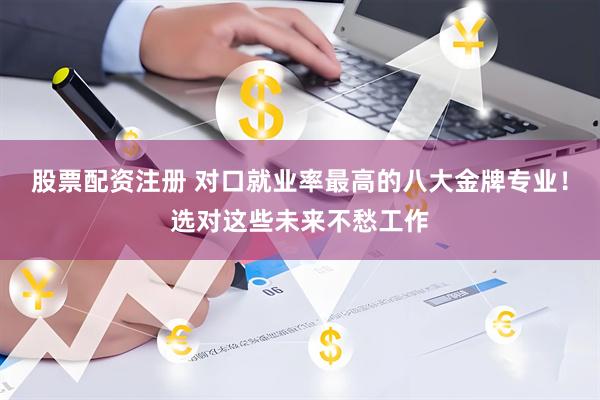 股票配资注册 对口就业率最高的八大金牌专业！选对这些未来不愁工作