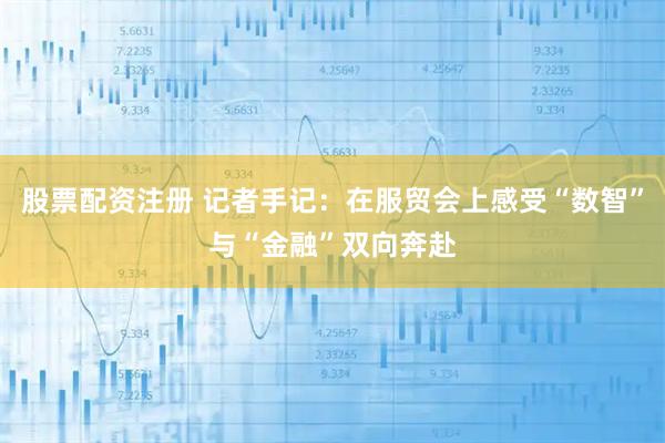 股票配资注册 记者手记：在服贸会上感受“数智”与“金融”双向奔赴
