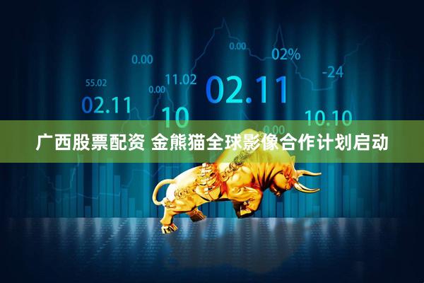 广西股票配资 金熊猫全球影像合作计划启动