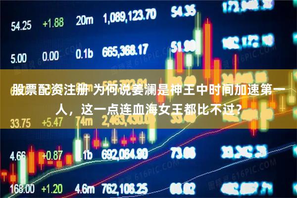 股票配资注册 为何说姜澜是神王中时间加速第一人，这一点连血海女王都比不过？