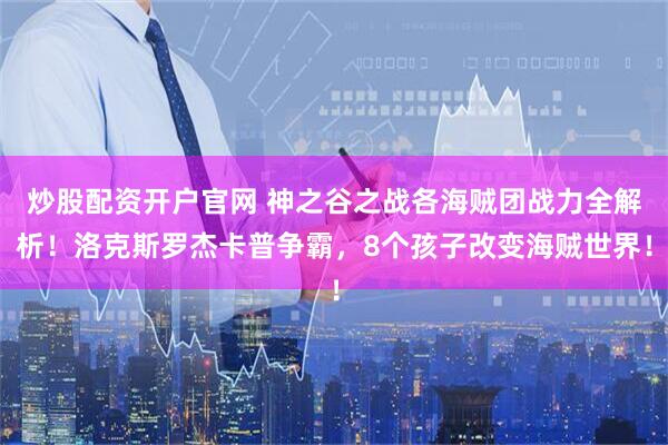 炒股配资开户官网 神之谷之战各海贼团战力全解析！洛克斯罗杰卡普争霸，8个孩子改变海贼世界！