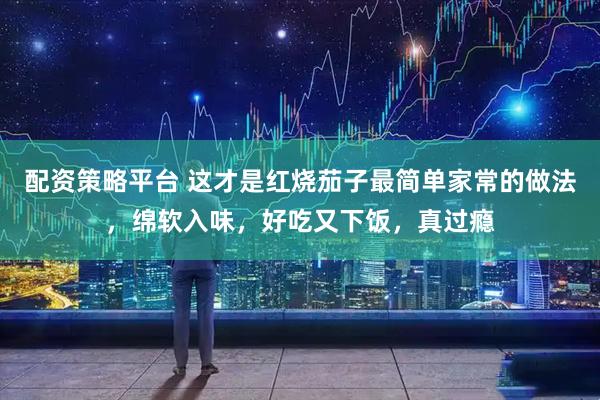 配资策略平台 这才是红烧茄子最简单家常的做法，绵软入味，好吃又下饭，真过瘾