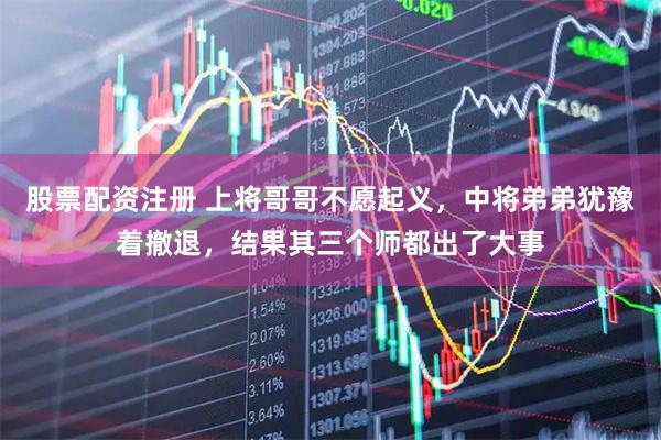 股票配资注册 上将哥哥不愿起义，中将弟弟犹豫着撤退，结果其三个师都出了大事