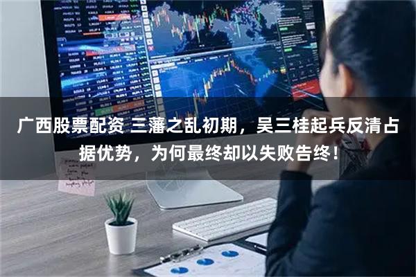广西股票配资 三藩之乱初期，吴三桂起兵反清占据优势，为何最终却以失败告终！