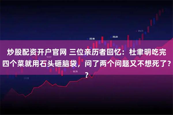 炒股配资开户官网 三位亲历者回忆：杜聿明吃完四个菜就用石头砸脑袋，问了两个问题又不想死了？