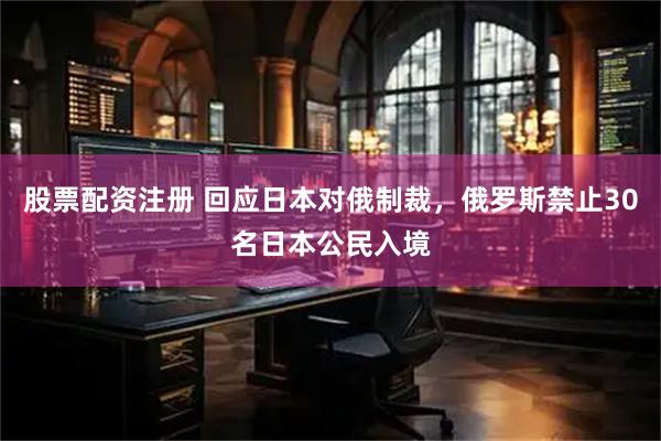 股票配资注册 回应日本对俄制裁，俄罗斯禁止30名日本公民入境