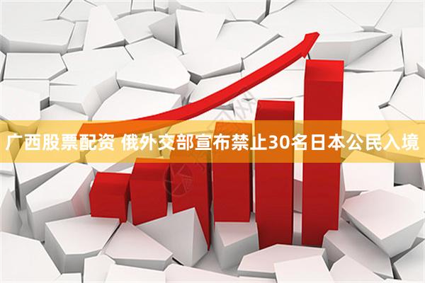 广西股票配资 俄外交部宣布禁止30名日本公民入境