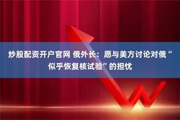 炒股配资开户官网 俄外长：愿与美方讨论对俄“似乎恢复核试验”的担忧