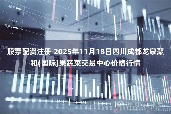 股票配资注册 2025年11月18日四川成都龙泉聚和(国际)果蔬菜交易中心价格行情