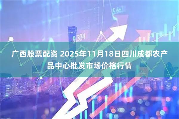 广西股票配资 2025年11月18日四川成都农产品中心批发市场价格行情