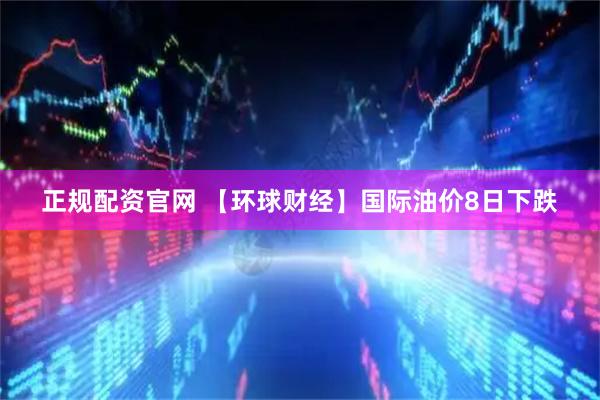 正规配资官网 【环球财经】国际油价8日下跌