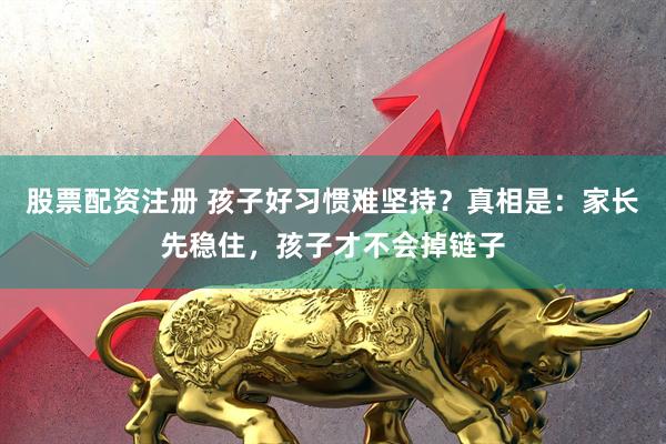 股票配资注册 孩子好习惯难坚持？真相是：家长先稳住，孩子才不会掉链子
