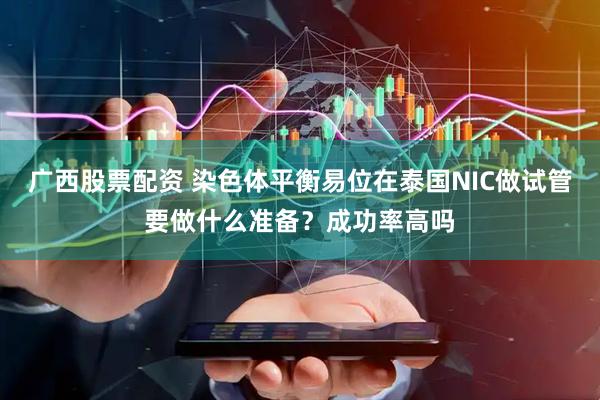 广西股票配资 染色体平衡易位在泰国NIC做试管要做什么准备？成功率高吗