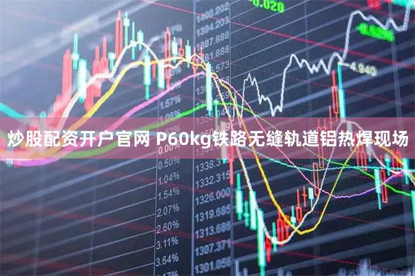 炒股配资开户官网 P60kg铁路无缝轨道铝热焊现场