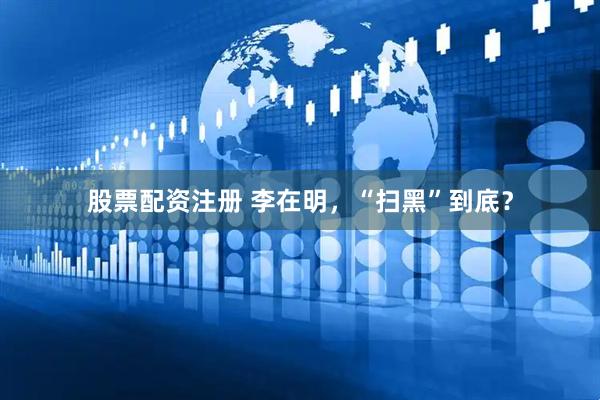 股票配资注册 李在明，“扫黑”到底？