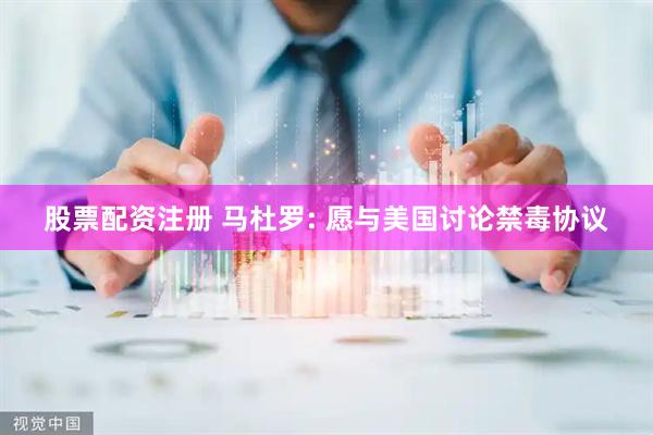 股票配资注册 马杜罗: 愿与美国讨论禁毒协议