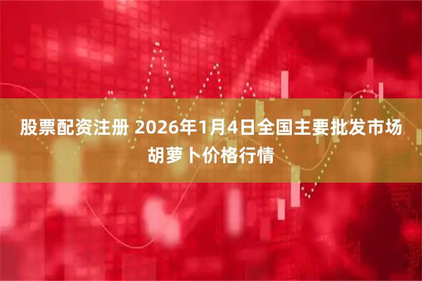 股票配资注册 2026年1月4日全国主要批发市场胡萝卜价格行情