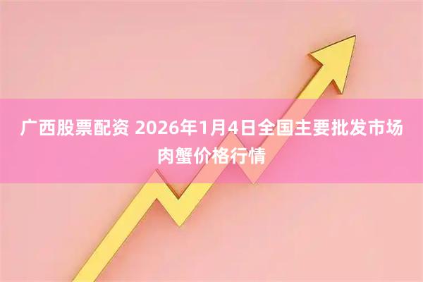 广西股票配资 2026年1月4日全国主要批发市场肉蟹价格行情