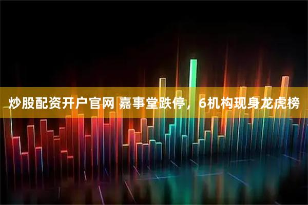 炒股配资开户官网 嘉事堂跌停，6机构现身龙虎榜