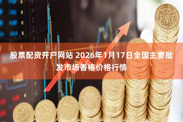 股票配资开户网站 2026年1月17日全国主要批发市场香椿价格行情