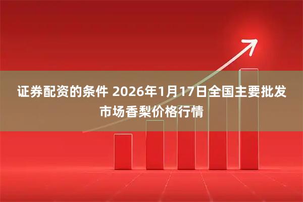 证券配资的条件 2026年1月17日全国主要批发市场香梨价格行情