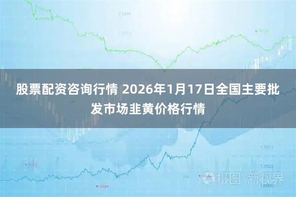 股票配资咨询行情 2026年1月17日全国主要批发市场韭黄价格行情