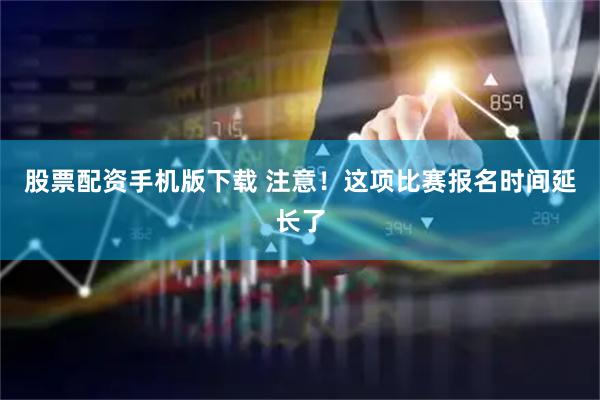 股票配资手机版下载 注意！这项比赛报名时间延长了